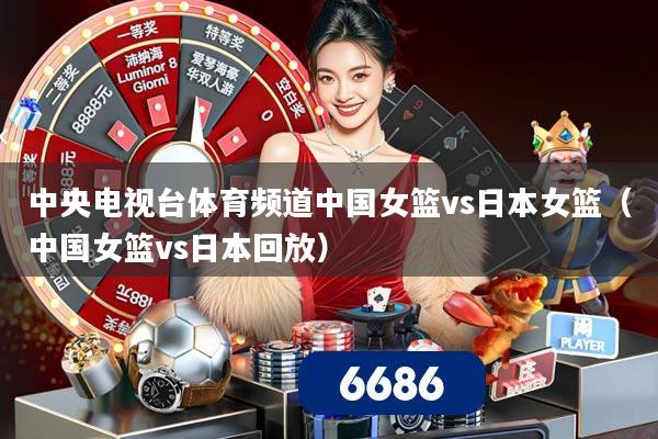 中央电视台体育频道中国女篮vs日本女篮（中国女篮vs日本回放）