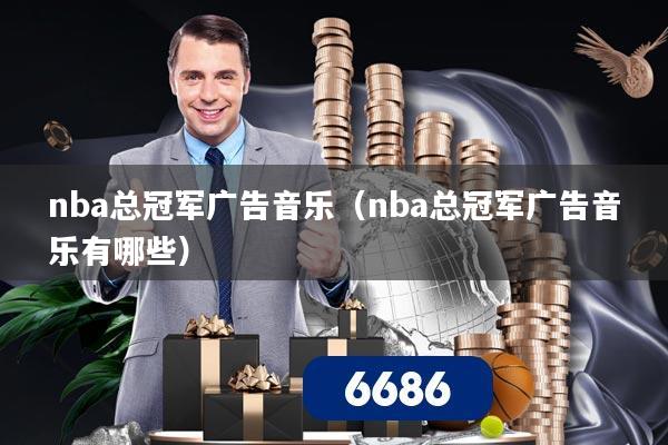 nba总冠军广告音乐（nba总冠军广告音乐有哪些）
