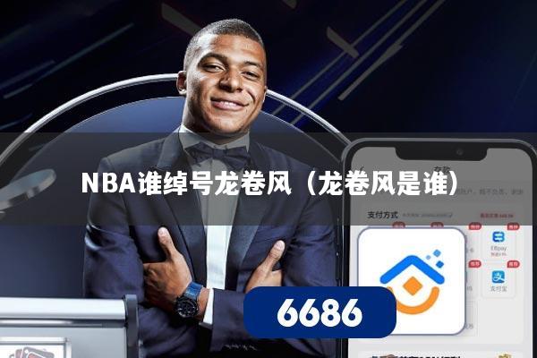 NBA谁绰号龙卷风（龙卷风是谁）