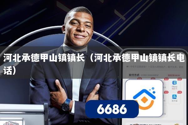 河北承德甲山镇镇长（河北承德甲山镇镇长电话）