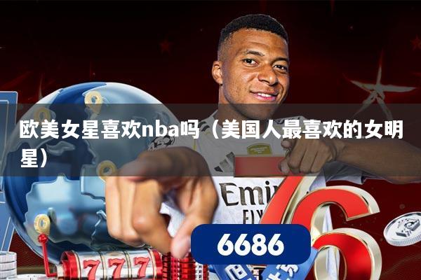 欧美女星喜欢nba吗（美国人最喜欢的女明星）