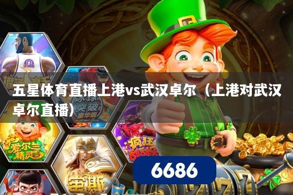 五星体育直播上港vs武汉卓尔（上港对武汉卓尔直播）