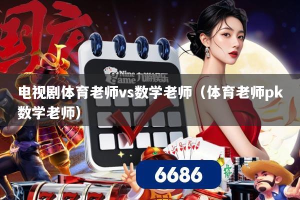 电视剧体育老师vs数学老师（体育老师pk数学老师）