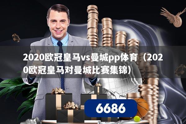 2020欧冠皇马vs曼城pp体育（2020欧冠皇马对曼城比赛集锦）