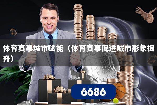 体育赛事城市赋能（体育赛事促进城市形象提升）