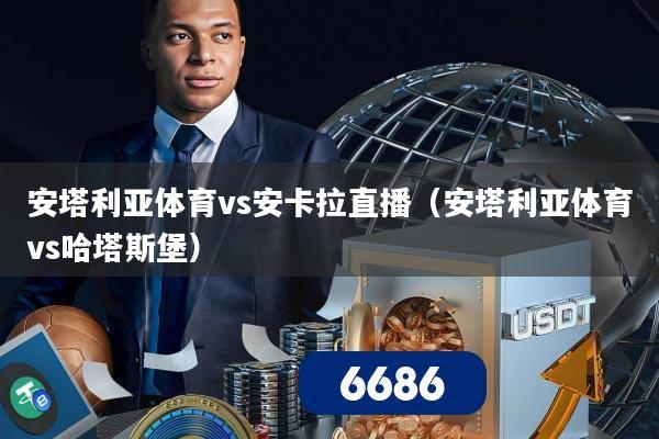 安塔利亚体育vs安卡拉直播（安塔利亚体育vs哈塔斯堡）