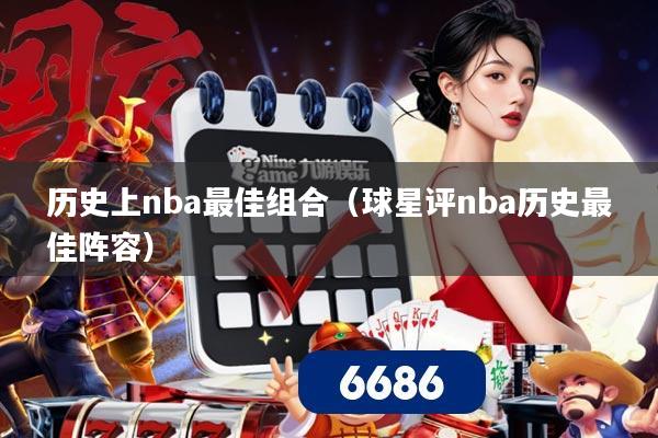 历史上nba最佳组合（球星评nba历史最佳阵容）