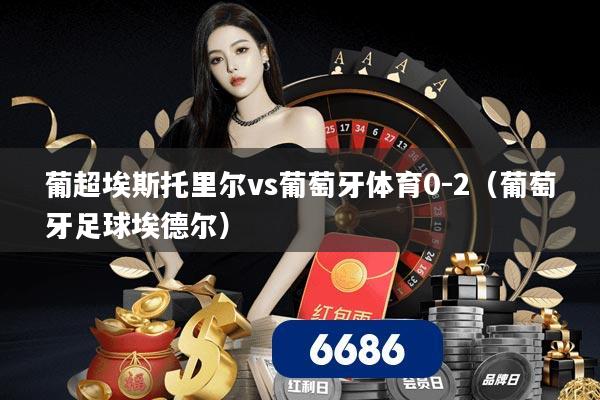 葡超埃斯托里尔vs葡萄牙体育0-2（葡萄牙足球埃德尔）