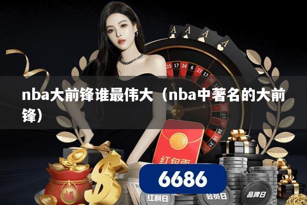 nba大前锋谁最伟大(nba中著名的大前锋)