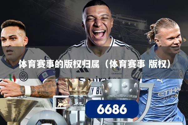 体育赛事的版权归属（体育赛事 版权）