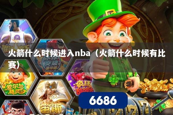 火箭什么时候进入nba(火箭什么时候有比赛)