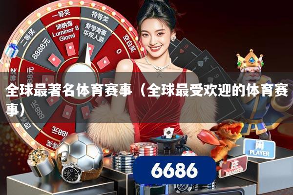 全球最著名体育赛事（全球最受欢迎的体育赛事）